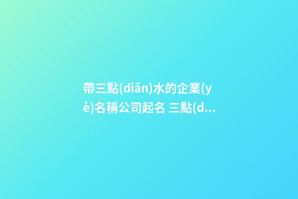 帶三點(diǎn)水的企業(yè)名稱公司起名 三點(diǎn)水吉祥公司名-第1張-公司起名-玄機(jī)派